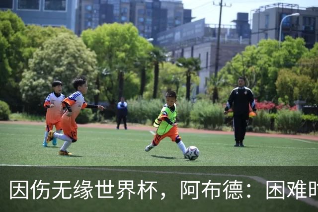 因伤无缘世界杯，阿布德：困难时刻，信仰、耐心和感恩尤为重要